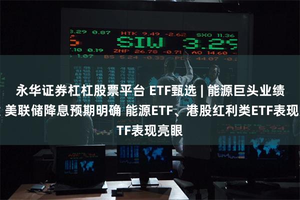 永华证券杠杠股票平台 ETF甄选 | 能源巨头业绩稳健 美联