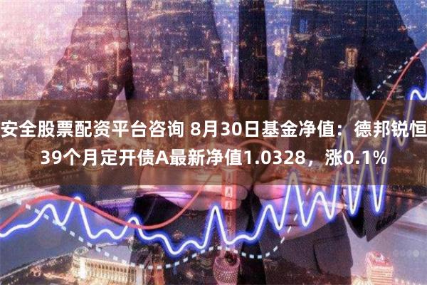 安全股票配资平台咨询 8月30日基金净值：德邦锐恒39个月定开债A最新净值1.0328，涨0.1%