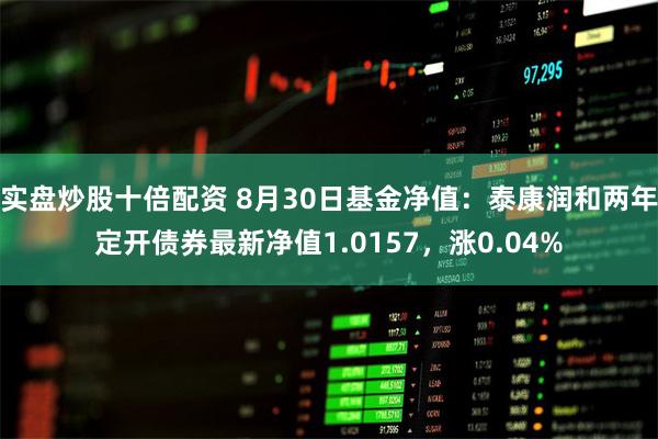 实盘炒股十倍配资 8月30日基金净值：泰康润和两年定开债券最新净值1.0157，涨0.04%