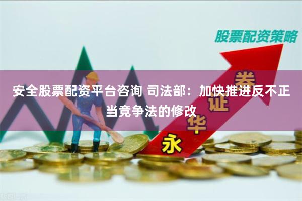 安全股票配资平台咨询 司法部：加快推进反不正当竞争法的修改