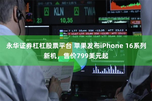 永华证券杠杠股票平台 苹果发布iPhone 16系列新机，售价799美元起