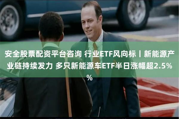 安全股票配资平台咨询 行业ETF风向标丨新能源产业链持续发力