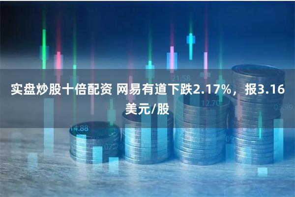 实盘炒股十倍配资 网易有道下跌2.17%，报3.16美元/股