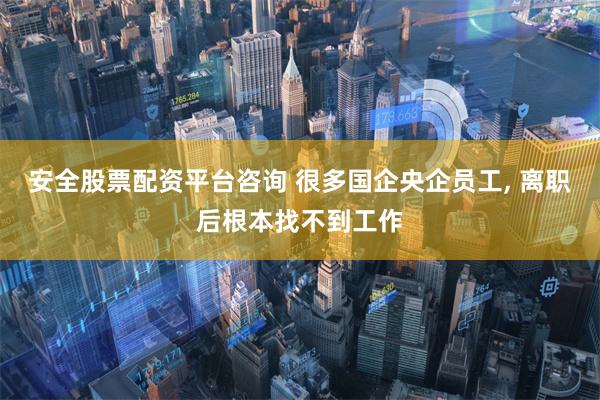 安全股票配资平台咨询 很多国企央企员工, 离职后根本找不到工作