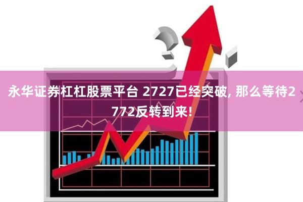 永华证券杠杠股票平台 2727已经突破, 那么等待2772反转到来!