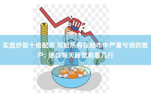 实盘炒股十倍配资 写给所有在股市中严重亏损的散户: 建议每天睡觉前看几行