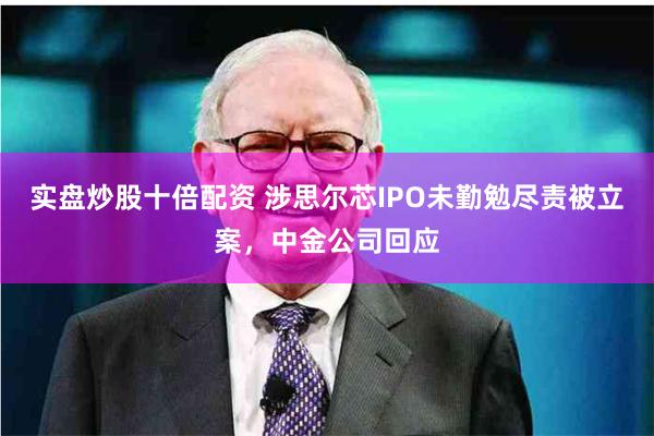 实盘炒股十倍配资 涉思尔芯IPO未勤勉尽责被立案，中金公司回应