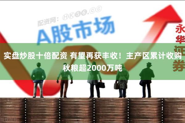 实盘炒股十倍配资 有望再获丰收！主产区累计收购秋粮超2000万吨