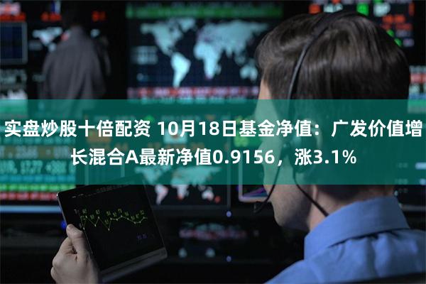 实盘炒股十倍配资 10月18日基金净值：广发价值增长混合A最新净值0.9156，涨3.1%