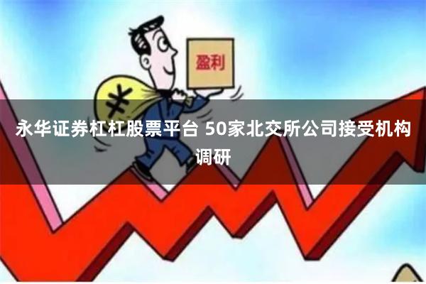 永华证券杠杠股票平台 50家北交所公司接受机构调研