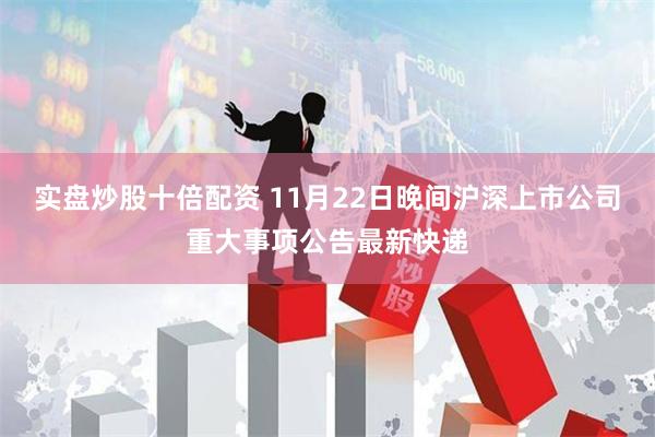 实盘炒股十倍配资 11月22日晚间沪深上市公司重大事项公告最新快递