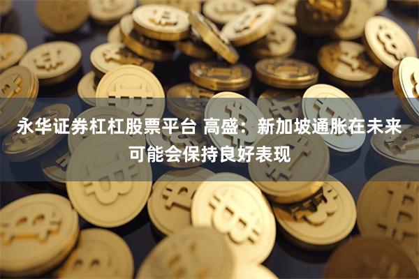 永华证券杠杠股票平台 高盛：新加坡通胀在未来可能会保持良好表