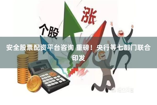 安全股票配资平台咨询 重磅！央行等七部门联合印发