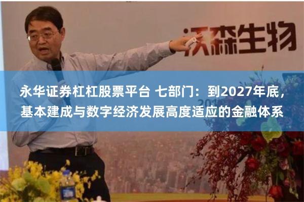 永华证券杠杠股票平台 七部门：到2027年底，基本建成与数字