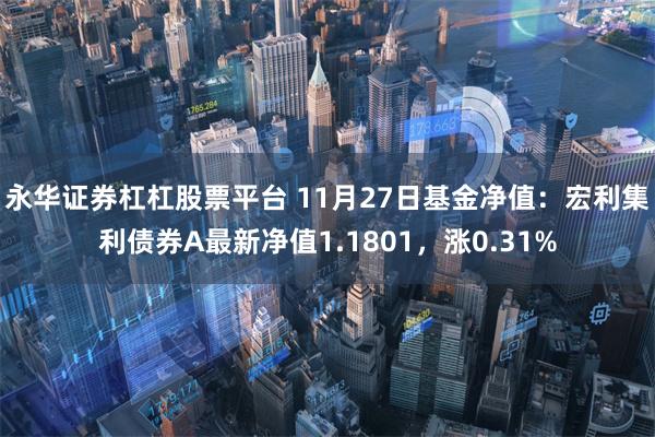 永华证券杠杠股票平台 11月27日基金净值：宏利集利债券A最