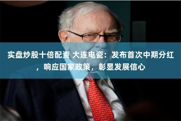 实盘炒股十倍配资 大连电瓷：发布首次中期分红，响应国家政策，彰显发展信心