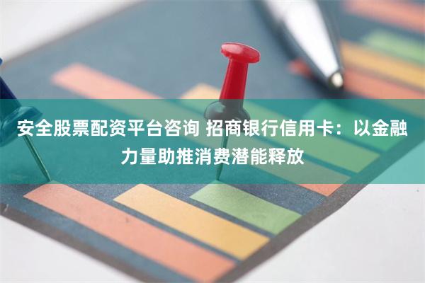 安全股票配资平台咨询 招商银行信用卡：以金融力量助推消费潜能释放