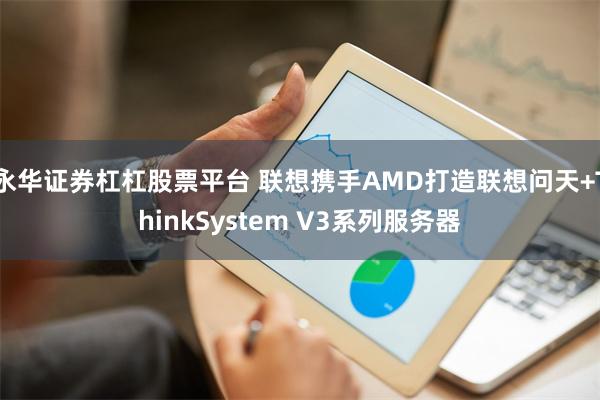 永华证券杠杠股票平台 联想携手AMD打造联想问天+Thi