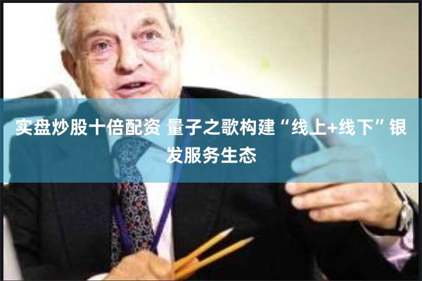 实盘炒股十倍配资 量子之歌构建“线上+线下”银发服务生态