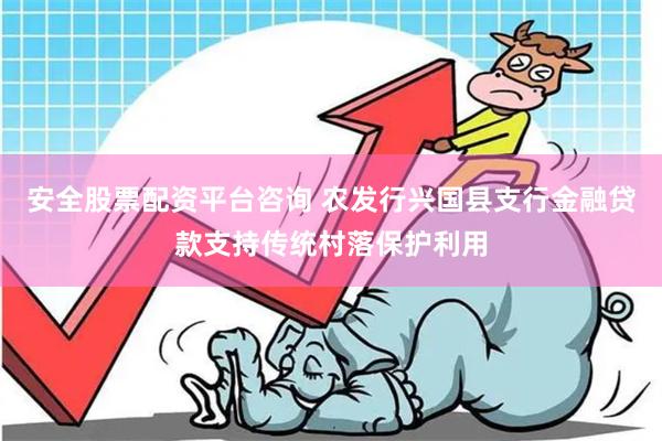 安全股票配资平台咨询 农发行兴国县支行金融贷款支持传统村落保护利用