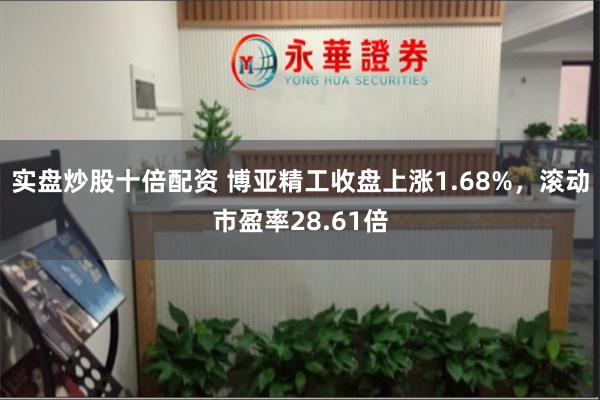 实盘炒股十倍配资 博亚精工收盘上涨1.68%，滚动市盈率