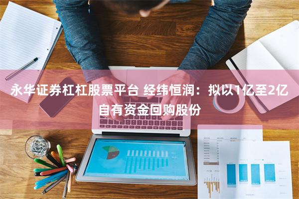 永华证券杠杠股票平台 经纬恒润：拟以1亿至2亿自有资金回购股份