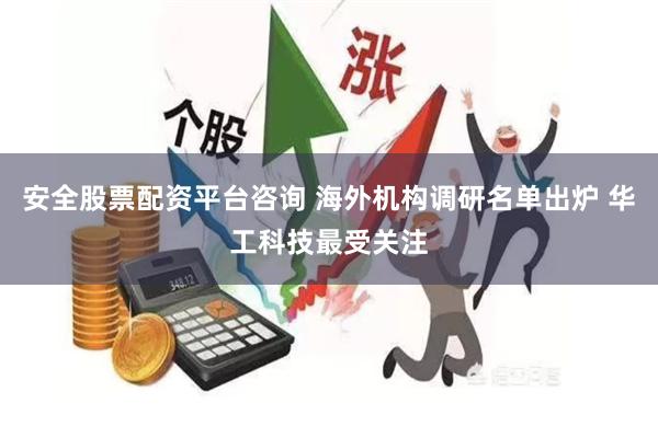 安全股票配资平台咨询 海外机构调研名单出炉 华工科技最受关注
