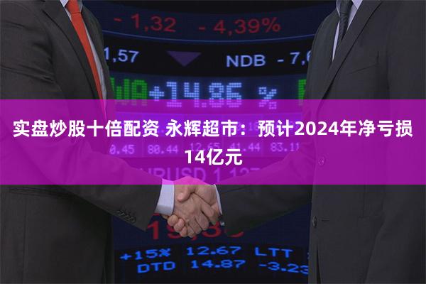 实盘炒股十倍配资 永辉超市：预计2024年净亏损14亿元