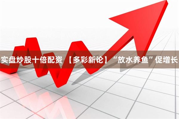 实盘炒股十倍配资 【多彩新论】“放水养鱼”促增长