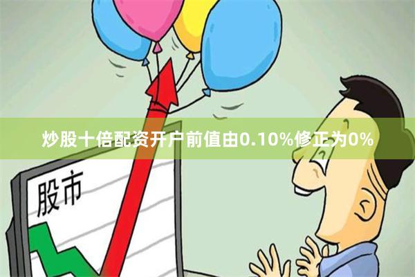 炒股十倍配资开户前值由0.10%修正为0%