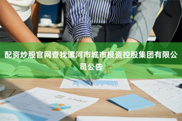 配资炒股官网查找漯河市城市投资控股集团有限公司公告