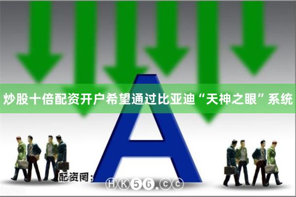 炒股十倍配资开户希望通过比亚迪“天神之眼”系统