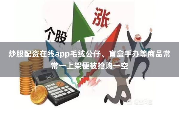 炒股配资在线app毛绒公仔、盲盒手办等商品常常一上架便被抢购一空