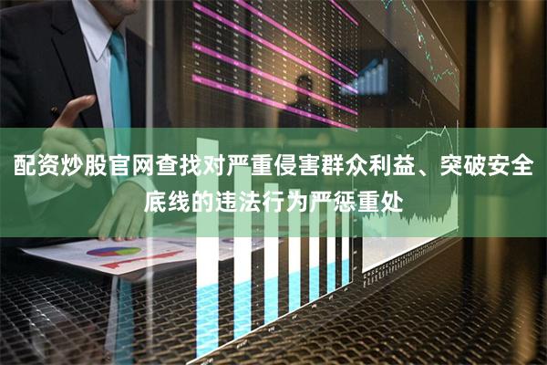 配资炒股官网查找对严重侵害群众利益、突破安全底线的违法行为严
