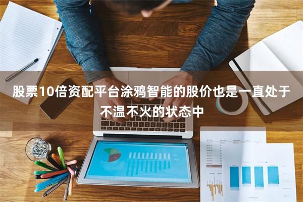 股票10倍资配平台涂鸦智能的股价也是一直处于不温不火的状态中