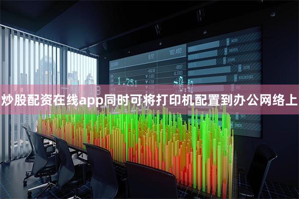 炒股配资在线app同时可将打印机配置到办公网络上