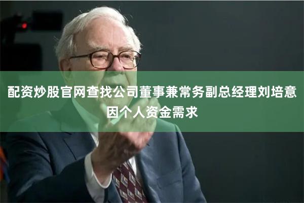 配资炒股官网查找公司董事兼常务副总经理刘培意因个人资金需求