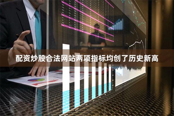 配资炒股合法网站两项指标均创了历史新高
