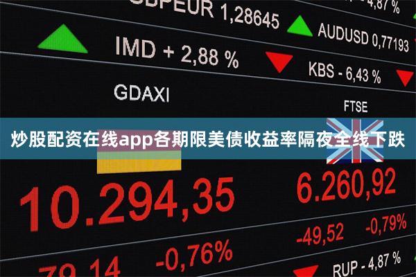 炒股配资在线app各期限美债收益率隔夜全线下跌