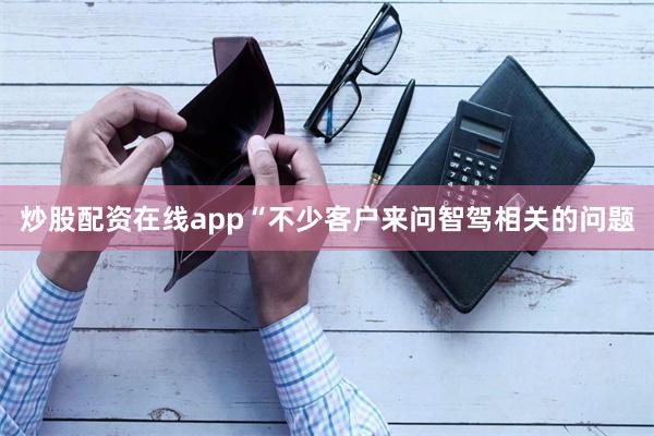 炒股配资在线app　　“不少客户来问智驾相关的问题