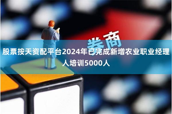 股票按天资配平台2024年已完成新增农业职业经理人培训5000人