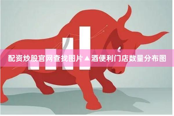配资炒股官网查找图片▲酒便利门店数量分布图