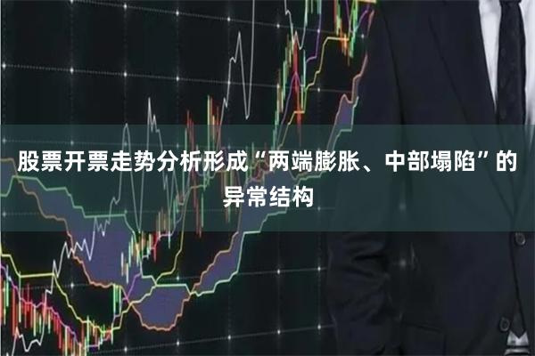 股票开票走势分析形成“两端膨胀、中部塌陷”的异常结构