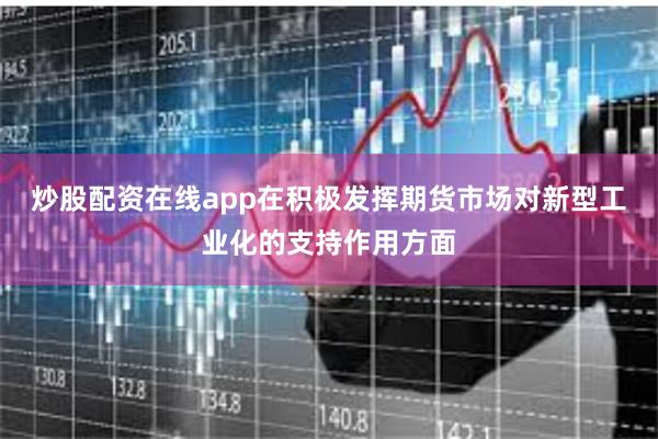 炒股配资在线app　　在积极发挥期货市场对新型工业化的支持作用方面