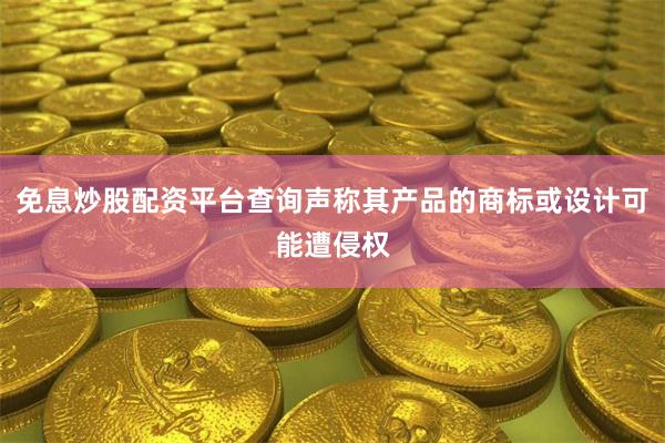 免息炒股配资平台查询声称其产品的商标或设计可能遭侵权